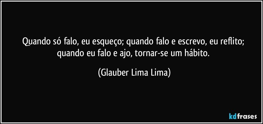 Quando só falo, eu esqueço; quando falo e escrevo, eu reflito; quando eu falo e ajo, tornar-se um hábito. (Glauber Lima Lima)