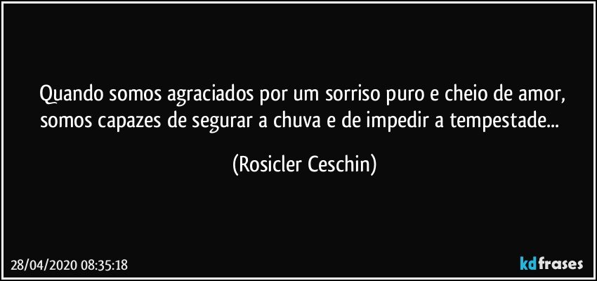 Quando somos agraciados por um sorriso puro e cheio de amor, somos capazes de segurar a chuva e de impedir a tempestade...  (Rosicler Ceschin)