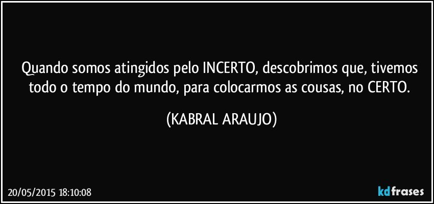 Quando somos atingidos pelo INCERTO, descobrimos que, tivemos todo o tempo do mundo, para colocarmos as cousas, no CERTO. (KABRAL ARAUJO)