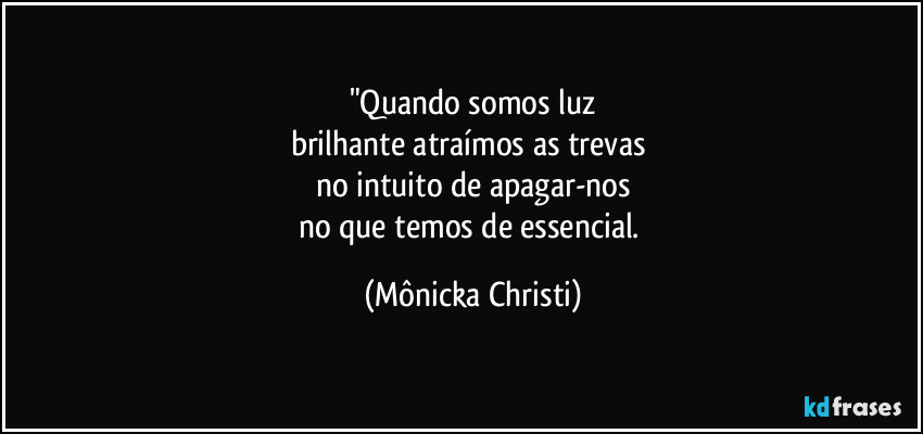 "Quando somos luz
brilhante atraímos as trevas 
no intuito de apagar-nos
no que temos de essencial. (Mônicka Christi)