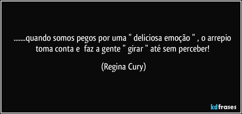 ...quando somos pegos por uma "  deliciosa  emoção " , o    arrepio  toma  conta   e     faz a  gente  " girar "   até  sem perceber! (Regina Cury)