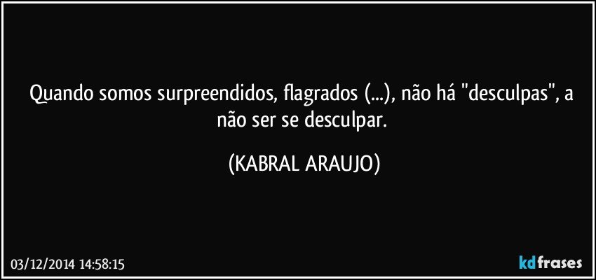 Quando somos surpreendidos,  flagrados (...), não há "desculpas", a não ser se desculpar. (KABRAL ARAUJO)