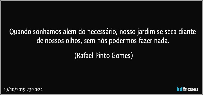 Quando sonhamos alem do necessário, nosso jardim se seca diante de nossos olhos, sem nós podermos fazer nada. (Rafael Pinto Gomes)