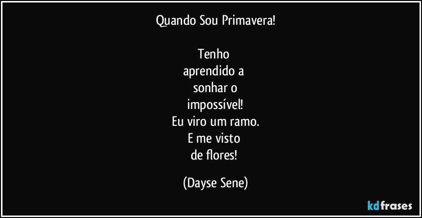 Quando Sou Primavera!

Tenho 
aprendido a 
sonhar o
impossível!
Eu viro um ramo.
E me visto 
de flores! (Dayse Sene)