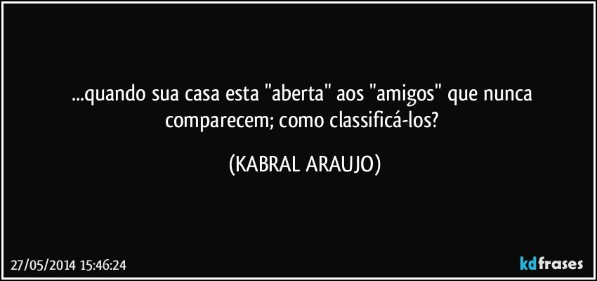 ...quando sua casa esta "aberta" aos "amigos" que nunca comparecem; como classificá-los? (KABRAL ARAUJO)