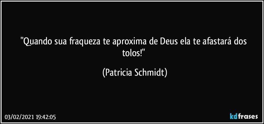 "Quando sua fraqueza te aproxima de Deus  ela te afastará dos tolos!" (Patricia Schmidt)