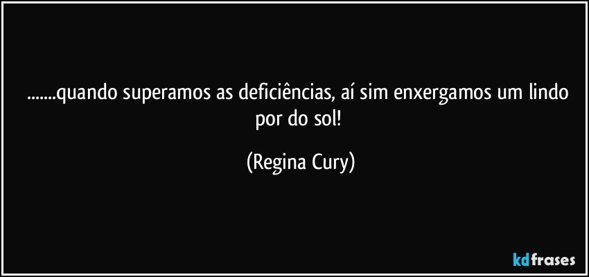 ...quando superamos  as deficiências, aí sim enxergamos  um lindo por do sol! (Regina Cury)