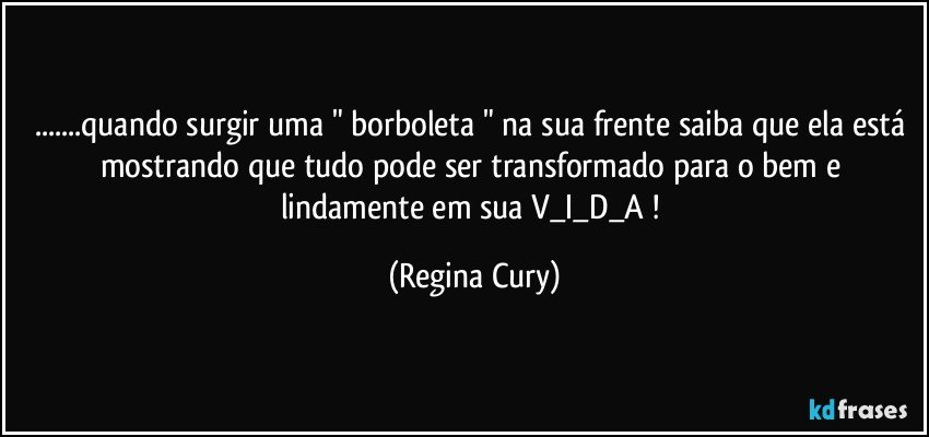 ...quando surgir uma " borboleta " na sua frente  saiba  que ela está mostrando  que tudo pode ser transformado  para o bem  e lindamente   em sua V_I_D_A  ! (Regina Cury)