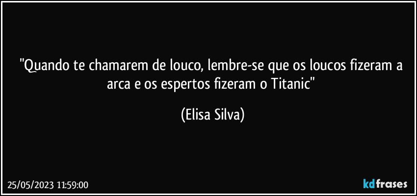 "Quando te chamarem de louco, lembre-se que os loucos fizeram a arca e os espertos fizeram o Titanic" (Elisa Silva)