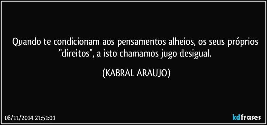 Quando te condicionam aos pensamentos alheios, os seus próprios "direitos", a isto chamamos jugo desigual. (KABRAL ARAUJO)