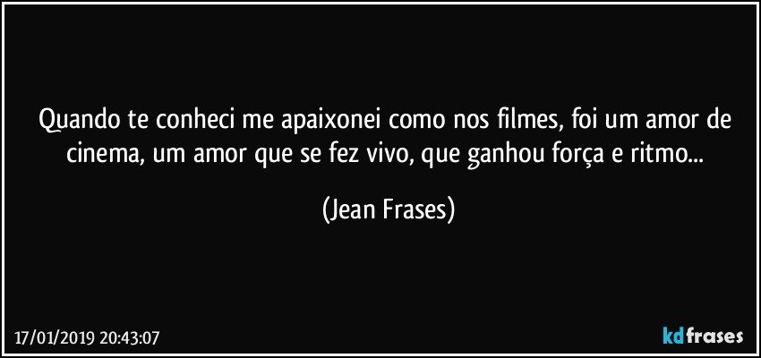 Quando te conheci me apaixonei como nos filmes, foi um amor de cinema, um amor que se fez vivo, que ganhou força e ritmo... (Jean Frases)