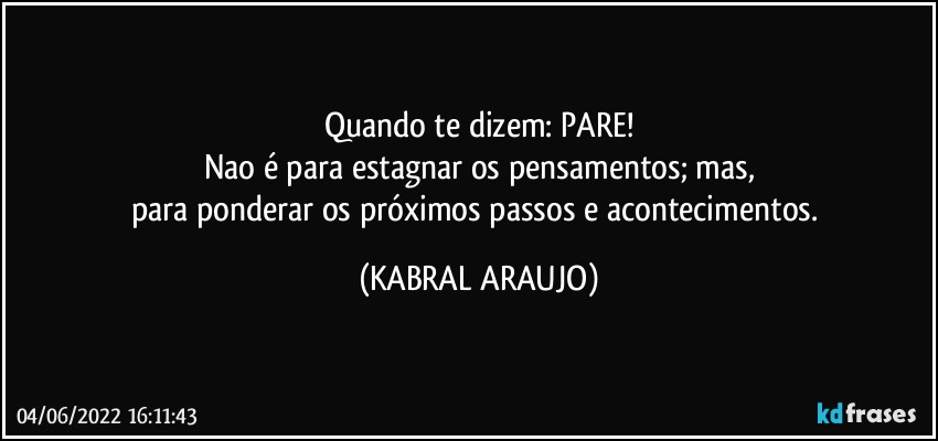 Quando te dizem: PARE!
Nao é para estagnar os pensamentos; mas,
para ponderar os próximos passos e acontecimentos. (KABRAL ARAUJO)