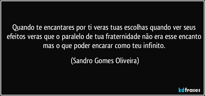 Quando te encantares por ti veras tuas escolhas quando ver seus efeitos veras que o paralelo de tua fraternidade não era esse encanto mas o que poder encarar como teu infinito. (Sandro Gomes Oliveira)