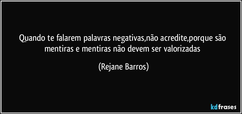 Quando te falarem palavras negativas,não acredite,porque são mentiras e mentiras não devem ser valorizadas (Rejane Barros)