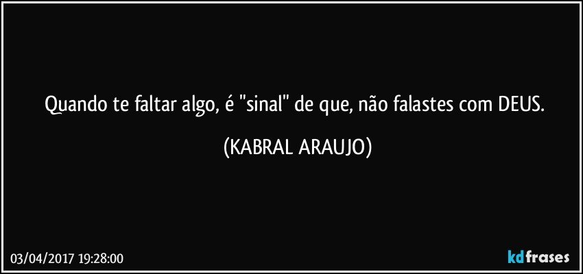 Quando te faltar algo, é "sinal" de que, não falastes com DEUS. (KABRAL ARAUJO)