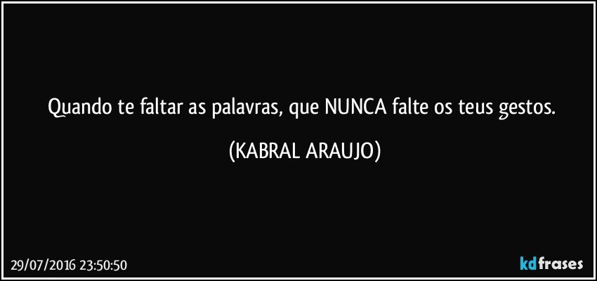 Quando te faltar as palavras, que NUNCA falte os teus gestos. (KABRAL ARAUJO)