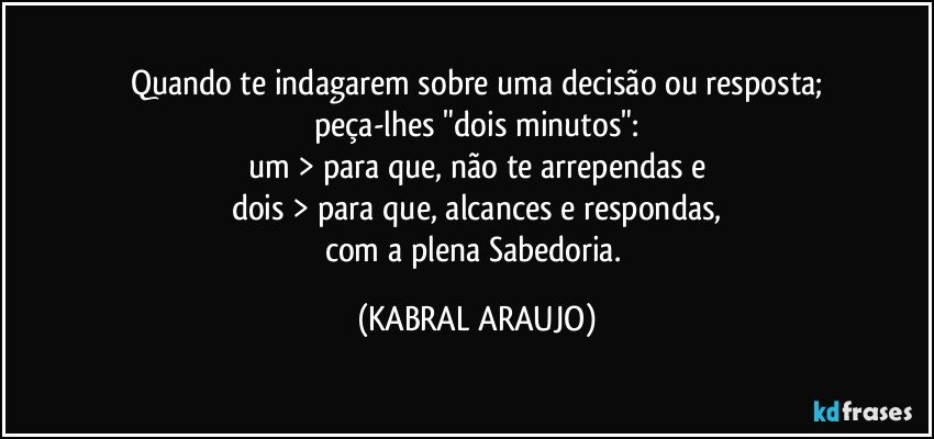 Quando te indagarem sobre uma decisão ou resposta;
peça-lhes "dois minutos":
um > para que, não te arrependas e
dois > para que, alcances e respondas,
com a plena Sabedoria. (KABRAL ARAUJO)