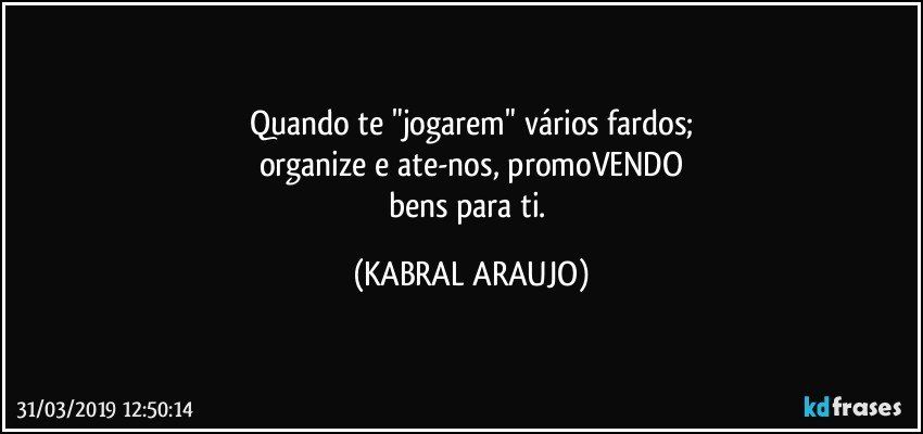 Quando te "jogarem" vários fardos;
organize e ate-nos, promoVENDO
bens para ti. (KABRAL ARAUJO)