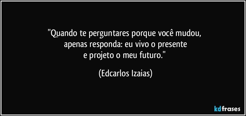 ''Quando te perguntares porque você mudou, 
apenas responda: eu vivo o presente
e projeto o meu futuro.'' (Edcarlos Izaias)