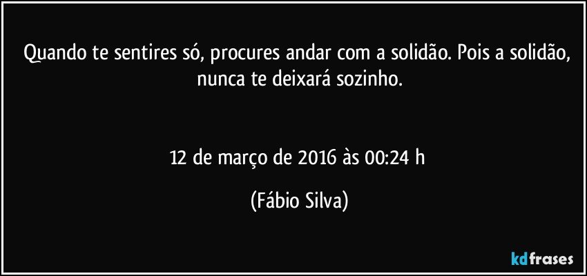 Quando te sentires só, procures andar com a solidão. Pois a solidão, nunca te deixará sozinho.


12 de março de 2016 às 00:24 h (Fábio Silva)