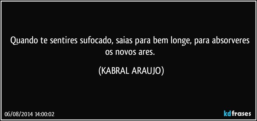 Quando te sentires sufocado, saias para bem longe, para absorveres os novos ares. (KABRAL ARAUJO)