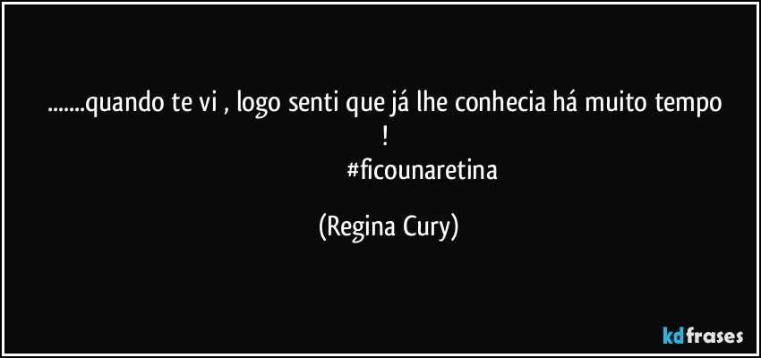 ...quando  te vi  , logo  senti que já  lhe conhecia   há muito tempo ! 
                                          #ficounaretina (Regina Cury)