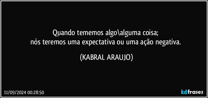 Quando tememos algo\alguma coisa; 
nós teremos uma expectativa ou uma ação negativa. (KABRAL ARAUJO)