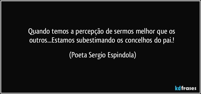 Quando temos a percepção de sermos melhor que os outros...Estamos subestimando os concelhos do pai.! (Poeta Sergio Espindola)