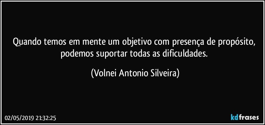 Quando temos em mente um objetivo com presença de propósito, podemos suportar todas as dificuldades. (Volnei Antonio Silveira)