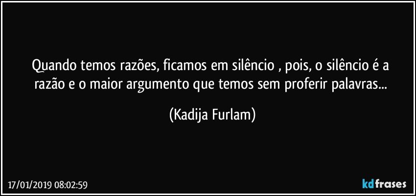 Quando temos razões, ficamos em silêncio  , pois, o silêncio  é  a razão   e o maior argumento que temos  sem proferir palavras... (Kadija Furlam)