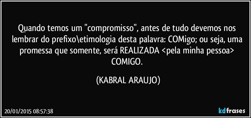 Quando temos um "compromisso", antes de tudo devemos nos lembrar do prefixo\etimologia desta palavra: COMigo; ou seja, uma promessa que somente, será REALIZADA <pela minha pessoa> COMIGO. (KABRAL ARAUJO)