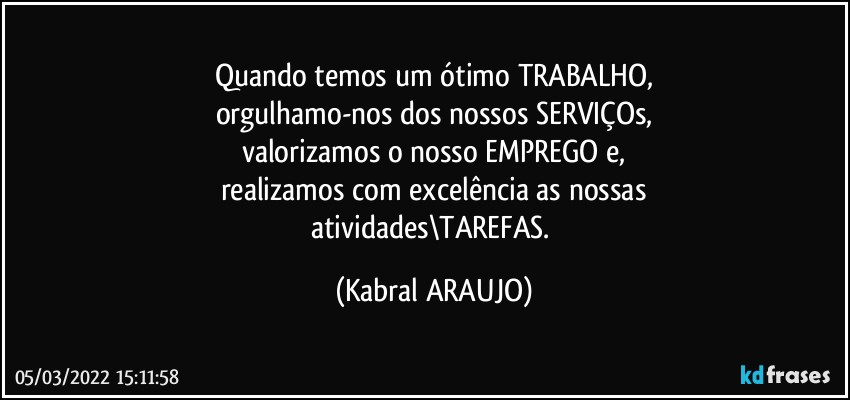 Quando temos um ótimo TRABALHO,
orgulhamo-nos dos nossos SERVIÇOs,
valorizamos o nosso EMPREGO e,
realizamos com excelência as nossas
atividades\TAREFAS. (KABRAL ARAUJO)