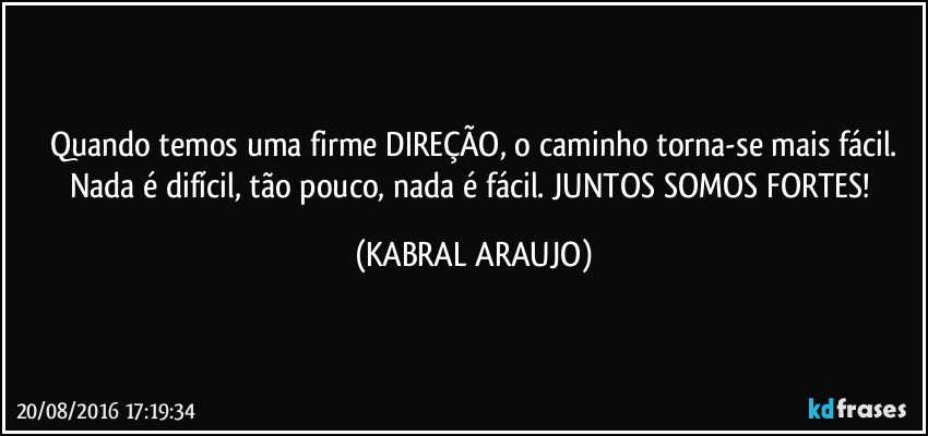 Quando temos uma firme DIREÇÃO, o caminho torna-se mais fácil.
Nada é difícil, tão pouco, nada é fácil. JUNTOS SOMOS FORTES! (KABRAL ARAUJO)