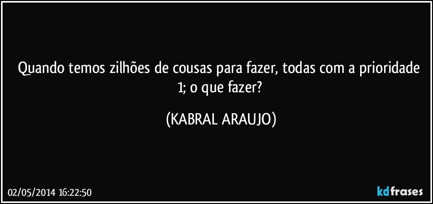 Quando temos zilhões de cousas para fazer, todas com a prioridade 1; o que fazer? (KABRAL ARAUJO)