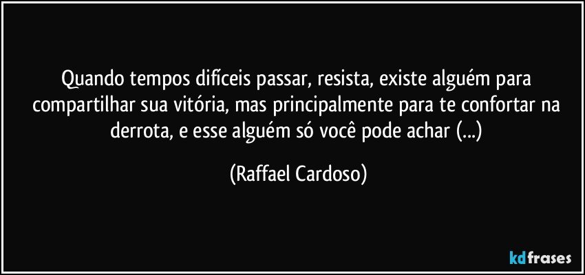 Quando tempos difíceis passar, resista, existe alguém para compartilhar sua vitória, mas principalmente para te confortar na derrota, e esse alguém só você pode achar (...) (Raffael Cardoso)