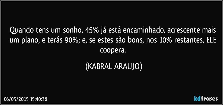 Quando tens um sonho, 45% já está encaminhado, acrescente mais um plano, e terás 90%; e, se estes são bons, nos 10% restantes, ELE coopera. (KABRAL ARAUJO)