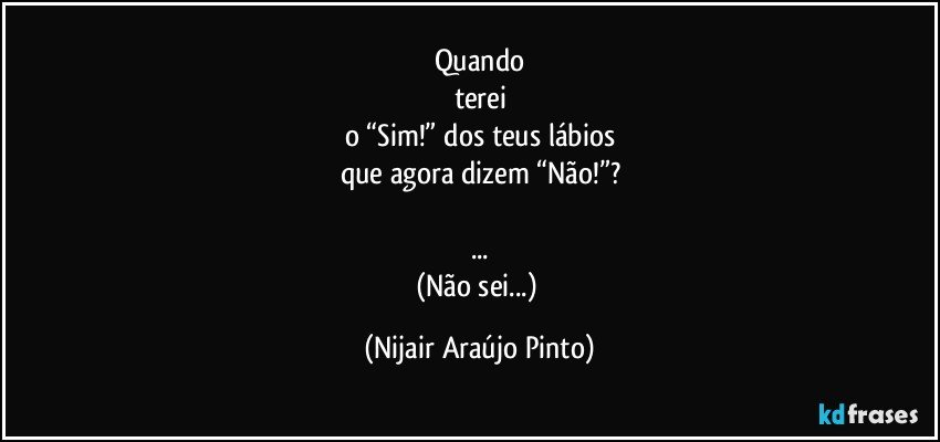 Quando
terei
o “Sim!” dos teus lábios
que agora dizem “Não!”?

...
(Não sei...) (Nijair Araújo Pinto)