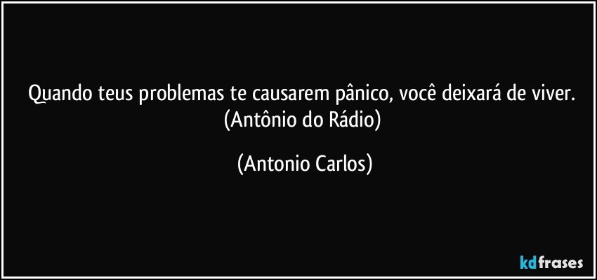 Quando teus problemas te causarem pânico, você deixará de viver. (Antônio do Rádio) (Antonio Carlos)