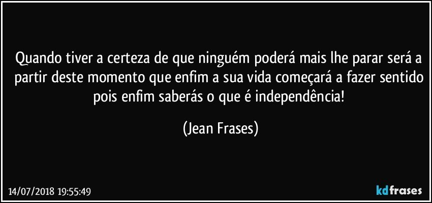 Quando tiver a certeza de que ninguém poderá mais lhe parar será a partir deste momento que enfim a sua vida começará a fazer sentido pois enfim saberás o que é independência! (Jean Frases)