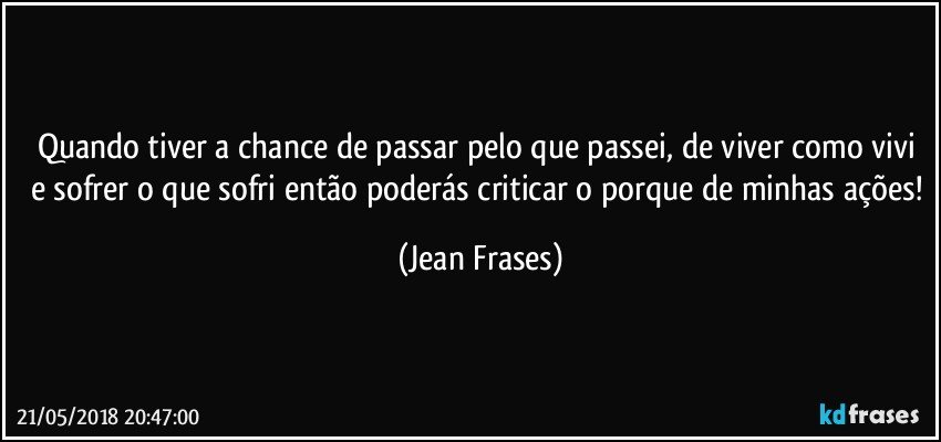 Quando tiver a chance de passar pelo que passei, de viver como vivi e sofrer o que sofri então poderás criticar o porque de minhas ações! (Jean Frases)