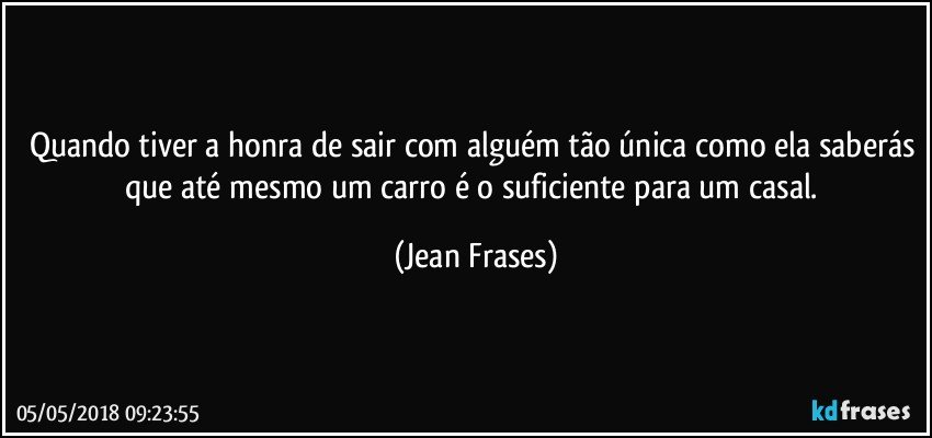 Quando tiver a honra de sair com alguém tão única como ela saberás que até mesmo um carro é o suficiente para um casal. (Jean Frases)