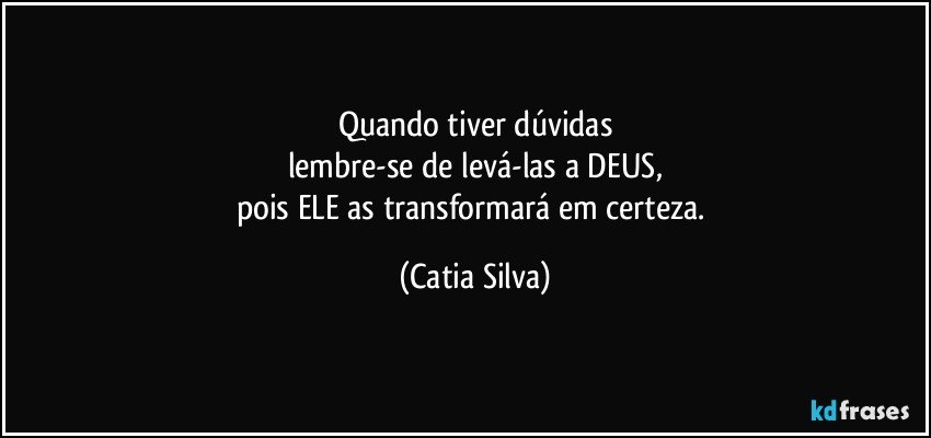 Quando tiver dúvidas
lembre-se de levá-las a DEUS,
pois ELE as transformará em certeza. (Catia Silva)