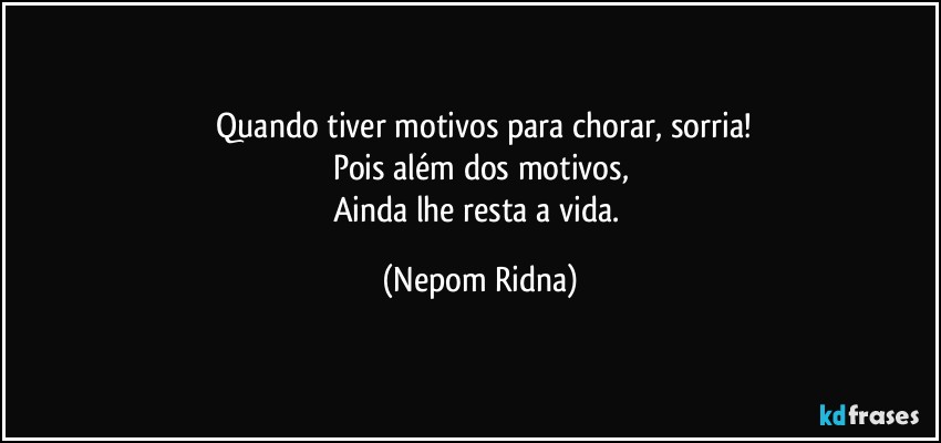 ⁠Quando tiver motivos para chorar, sorria!
Pois além dos motivos,
Ainda lhe resta a vida. (Nepom Ridna)