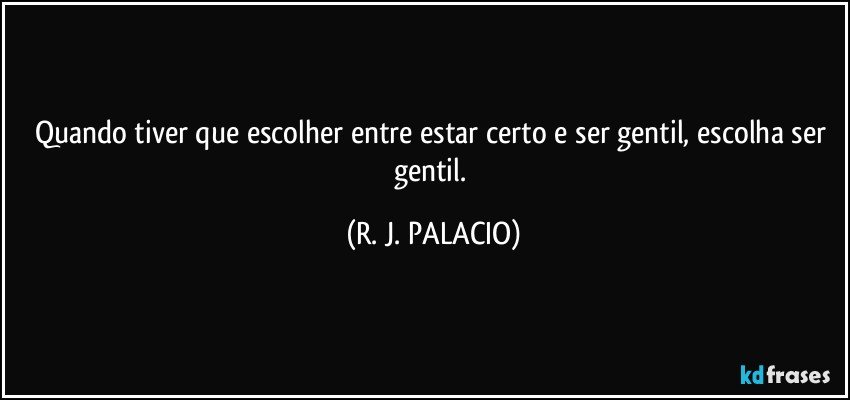 Quando tiver que escolher entre estar certo e ser gentil, escolha ser gentil. (R. J. PALACIO)