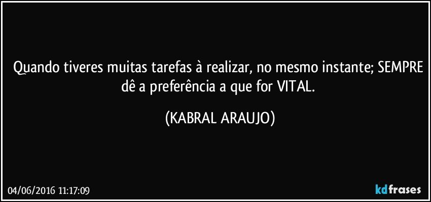 Quando tiveres muitas tarefas à realizar, no mesmo instante; SEMPRE dê a preferência a que for VITAL. (KABRAL ARAUJO)