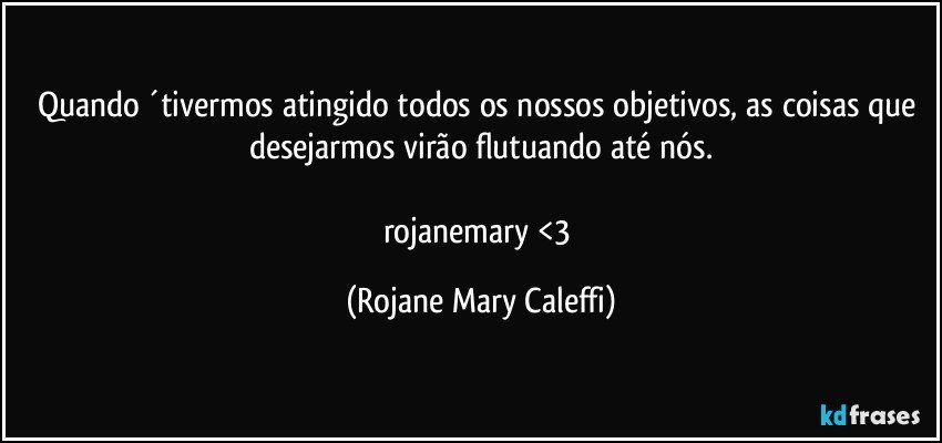 Quando ´tivermos atingido todos  os nossos objetivos, as coisas que desejarmos    virão flutuando até nós.

rojanemary   <3 (Rojane Mary Caleffi)