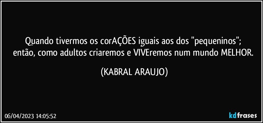 Quando tivermos os corAÇÕES iguais aos dos "pequeninos"; 
então, como adultos criaremos e VIVEremos num mundo MELHOR. (KABRAL ARAUJO)