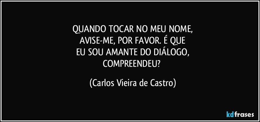 QUANDO TOCAR NO MEU NOME,
AVISE-ME, POR FAVOR. É QUE
EU SOU AMANTE DO DIÁLOGO,
COMPREENDEU? (Carlos Vieira de Castro)