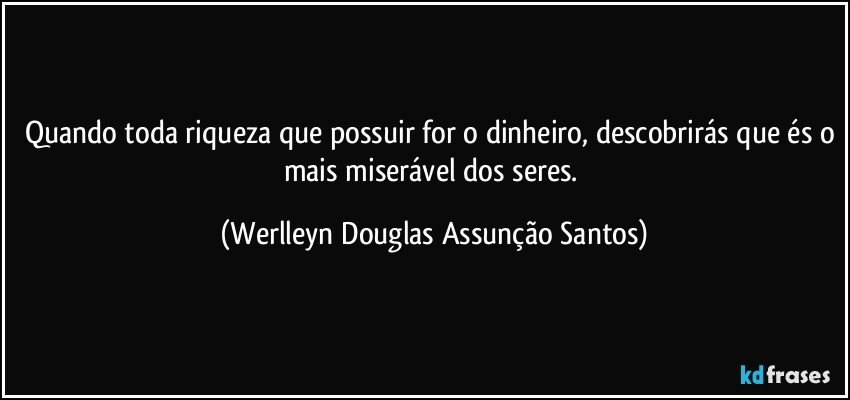 Quando toda riqueza que possuir for o dinheiro, descobrirás que és o mais miserável dos seres. (Werlleyn Douglas Assunção Santos)