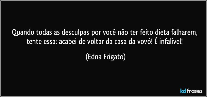 Quando todas as desculpas por você não ter feito dieta falharem, tente essa: acabei de voltar da casa da vovó! É infalível! (Edna Frigato)